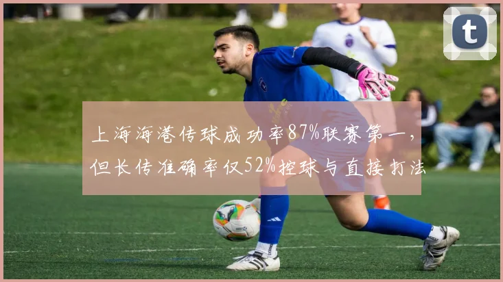 上海海港传球成功率87%联赛第一，但长传准确率仅52%控球与直接打法碰撞