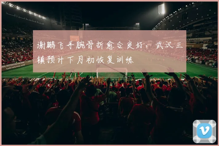 谢鹏飞手腕骨折愈合良好，武汉三镇预计下月初恢复训练