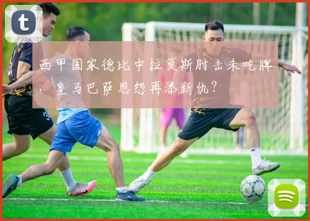 西甲国家德比中拉莫斯肘击未吃牌，皇马巴萨恩怨再添新仇？