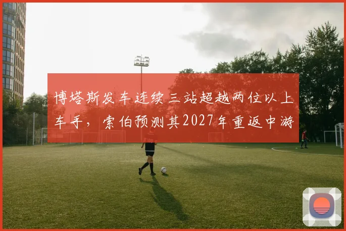 博塔斯发车连续三站超越两位以上车手，索伯预测其2027年重返中游领先集团