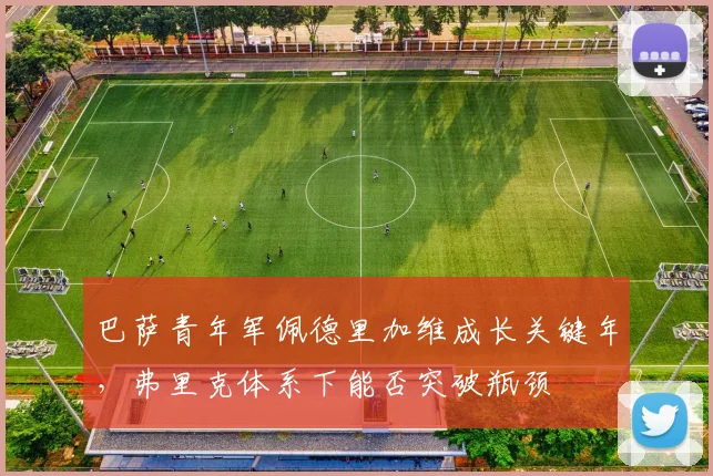 巴萨青年军佩德里加维成长关键年，弗里克体系下能否突破瓶颈