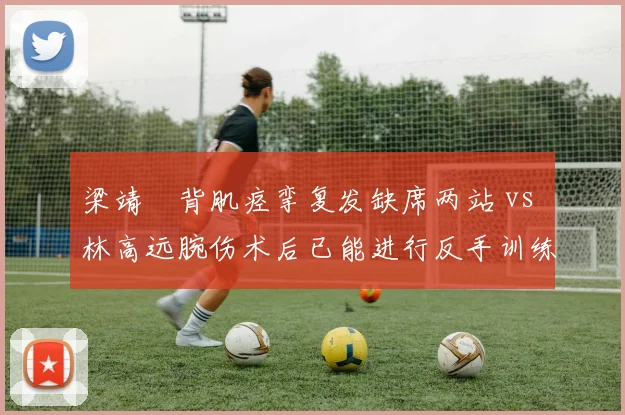 梁靖崑背肌痉挛复发缺席两站 vs 林高远腕伤术后已能进行反手训练，国乒中生代复出步伐分化