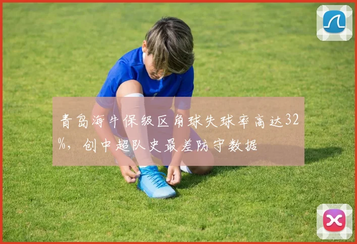 青岛海牛保级区角球失球率高达32%，创中超队史最差防守数据