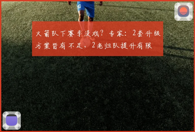 火箭队下赛季没戏？专家：2套升级方案皆有不足，2老归队提升有限